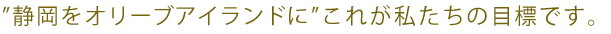 静岡県をオリーブアイランドに”これが私たちの目標です。